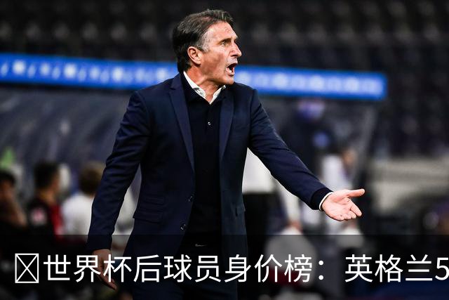 ​世界杯后球员身价榜：英格兰56.8亿欧元居首，巴西第二