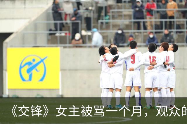 《交锋》女主被骂一个月，观众的怒气其实与颜值无关