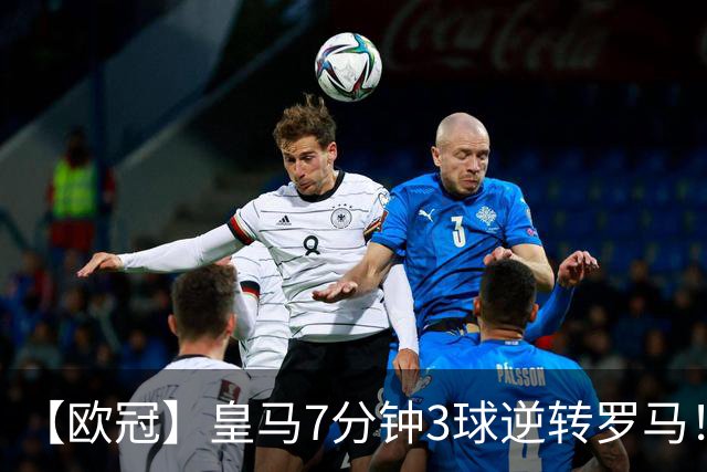 【欧冠】皇马7分钟3球逆转罗马！穆帅吕迪格绝杀旧主