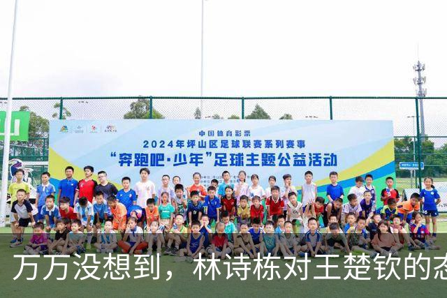 万万没想到，林诗栋对王楚钦的态度，已经到了这种程度？