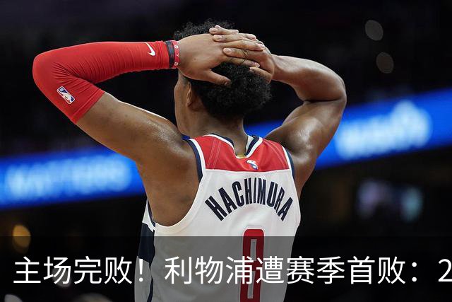 主场完败！利物浦遭赛季首败：2胜3平1负，进7球丢7球