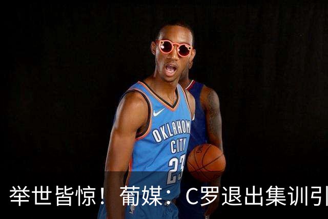 举世皆惊！葡媒：C罗退出集训引爆全球媒体，退队？丑闻！炸弹…