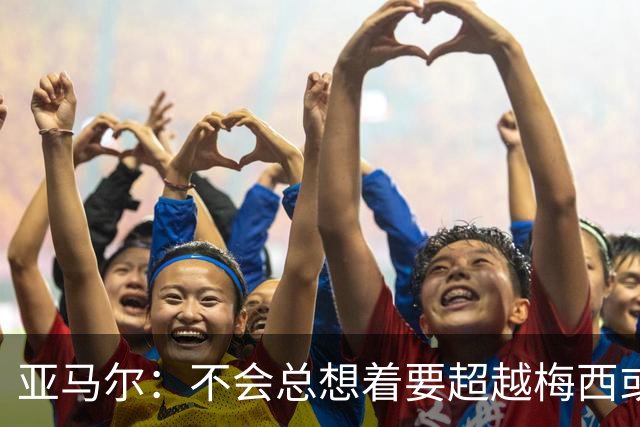 亚马尔：不会总想着要超越梅西或者贝利，我只想做亚马尔