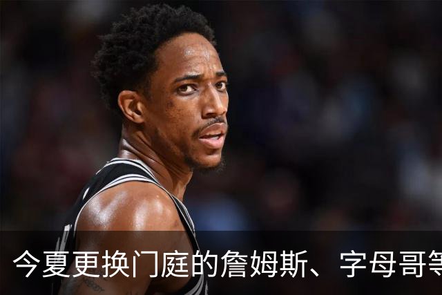今夏更换门庭的詹姆斯、字母哥等四大球星，新赛季角色有变化吗
