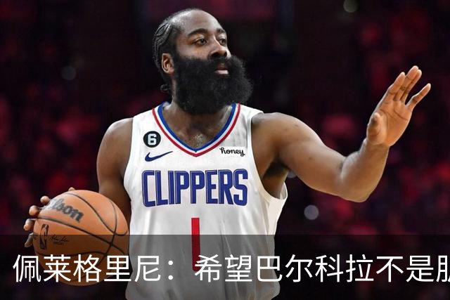 佩莱格里尼：希望巴尔科拉不是肌肉撕裂，而只是大腿肌肉痉挛