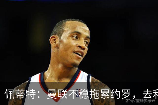 佩蒂特：曼联不稳拖累约罗，去利物浦会更好