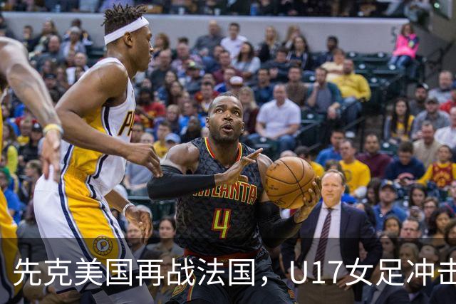 先克美国再战法国，U17女足冲击历史新高