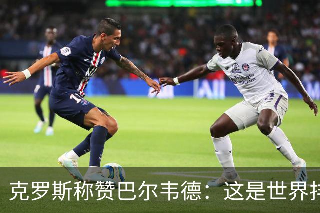 克罗斯称赞巴尔韦德：这是世界排名前三的球员