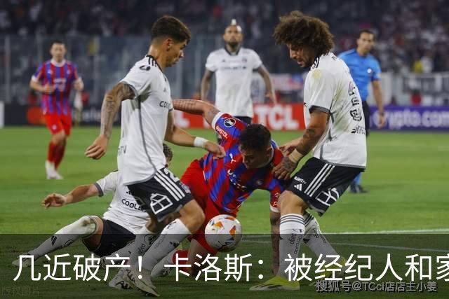 几近破产！卡洛斯：被经纪人和家人坑了，我生涯99%财富一夜归零