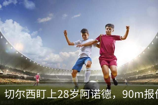 切尔西盯上28岁阿诺德，90m报价斯科特