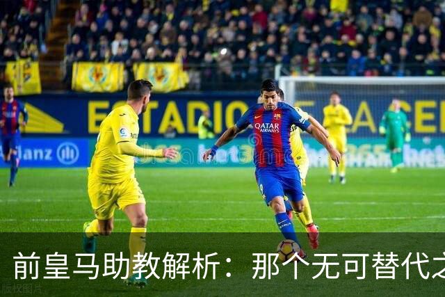 前皇马助教解析：那个无可替代之人，是皇马由盛转衰的关键诱因
