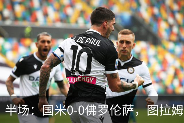 半场：国米0-0佛罗伦萨，图拉姆造险，德赫亚神扑
