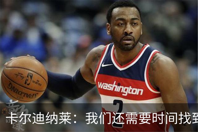 卡尔迪纳莱：我们还需要时间找到最佳状态，感谢球迷给予支持
