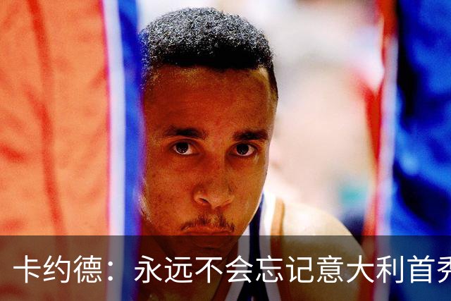 卡约德：永远不会忘记意大利首秀，现在就等待对阵法国了