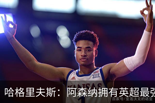 哈格里夫斯：阿森纳拥有英超最强替补席；森林也许配得上拿分
