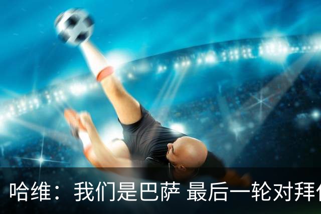 哈维：我们是巴萨 最后一轮对拜仁必须获胜