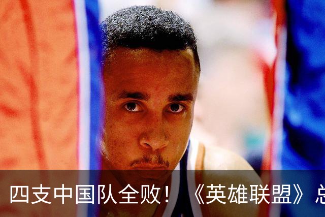 四支中国队全败！《英雄联盟》总决赛最差开局