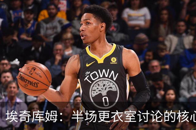 埃奇库姆：半场更衣室讨论的核心就是 落后29分该如何回应？