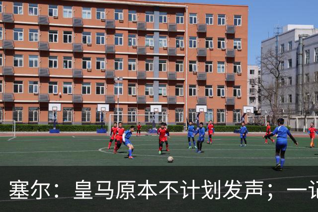 塞尔：皇马原本不计划发声；一记者称不理解姆巴佩事件造成严重后果