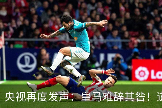 央视再度发声：皇马难辞其咎！道歉没有到位之前，一切免谈