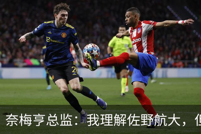 奈梅亨总监：我理解佐野航大，但他离队的时机并非理想