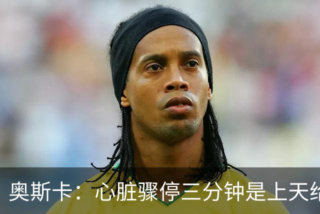 奥斯卡：心脏骤停三分钟是上天给的信号，若继续踢球需大量服药