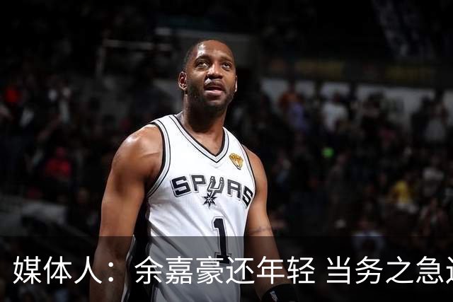 媒体人：余嘉豪还年轻 当务之急还是要调整自己的心理和竞技状态