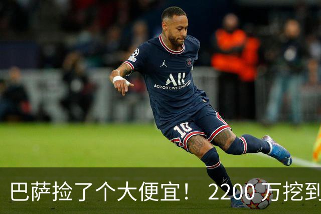 巴萨捡了个大便宜！ 2200 万挖到世界级巨星！超级飞翼盘活全队