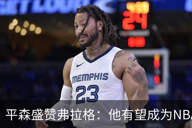 平森盛赞弗拉格：他有望成为NBA未来门面 这小子与众不同