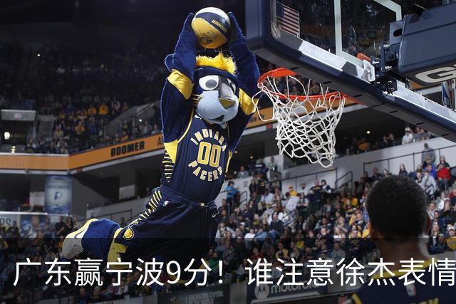 广东赢宁波9分！谁注意徐杰表情，官宣CBA第三份罚单！浙江和青岛遭重罚
