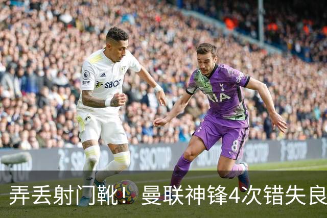弄丢射门靴！曼联神锋4次错失良机 位居英超浪射榜第1
