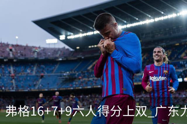 弗格16+7+9六人得分上双 广东力克广厦获赛季首胜