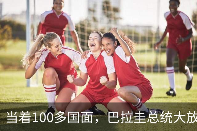 当着100多国面，巴拉圭总统大放厥词，这样的小国，就没必要惯！