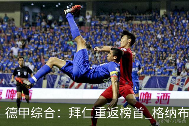 德甲综合：拜仁重返榜首 格纳布里迎百球里程碑