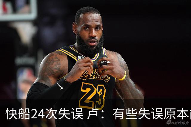 快船24次失误 卢：有些失误原本能避免 关键是找到正确比赛方式