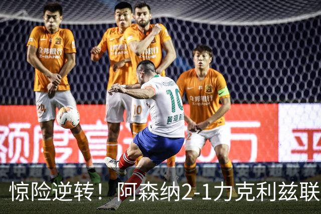 惊险逆转！阿森纳2-1力克利兹联，积分追平曼城重回榜首之争