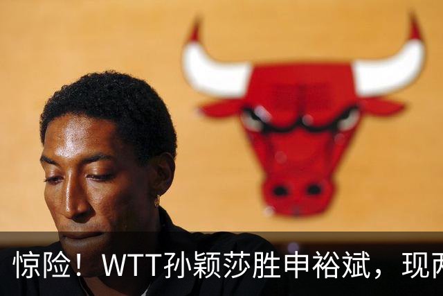 惊险！WTT孙颖莎胜申裕斌，现两大利好，王曼昱出局她成头号热门