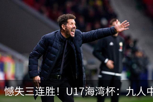 憾失三连胜！U17海湾杯：九人中国3比3十人巴林，彭显宸、冀政浩染红，杨宸硕世界波