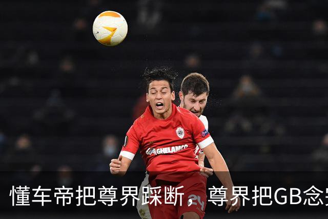 懂车帝把尊界踩断，尊界把GB念完，平台把视频整没