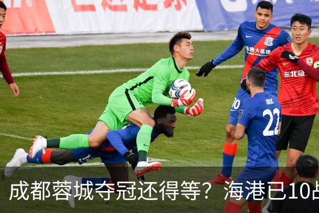 成都蓉城夺冠还得等？海港已10战不败，或主场决战大连英博