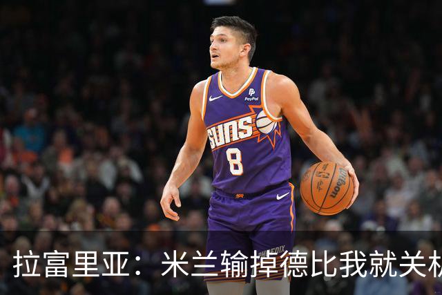 拉富里亚：米兰输掉德比我就关机躲起来；莫雷拉体魄像艺术家