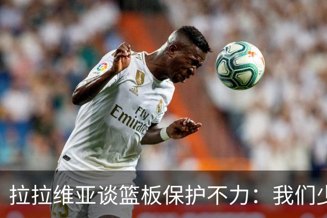 拉拉维亚谈篮板保护不力：我们少了2米13的凯斯勒 他出战会好很多