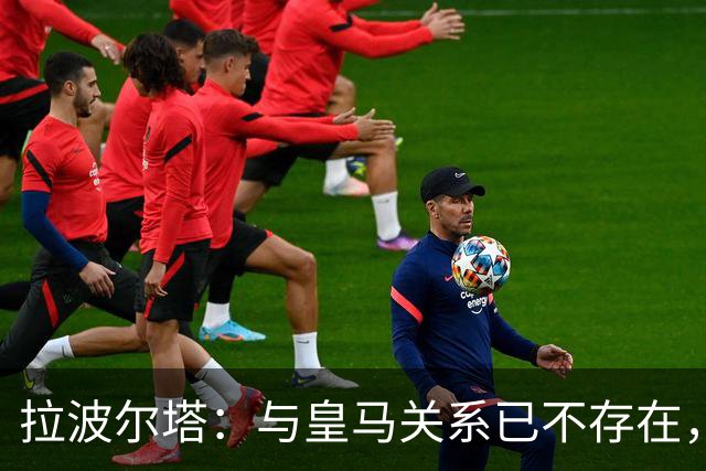 拉波尔塔：与皇马关系已不存在，若亚马尔夺金球我会很开心