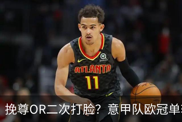 挽尊OR二次打脸？意甲队欧冠单轮全灭 欧联欧会全胜