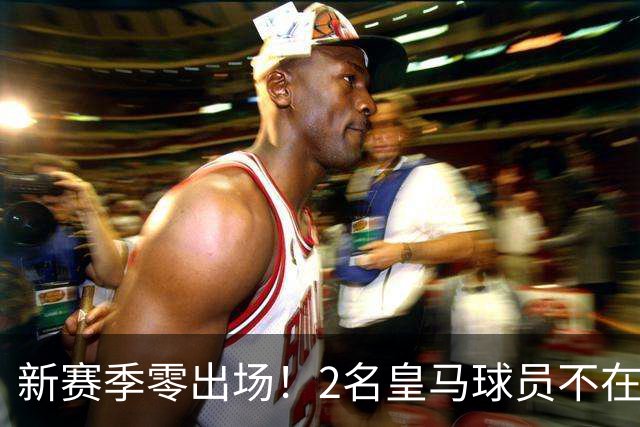 新赛季零出场！2名皇马球员不在穆帅的长期规划之内