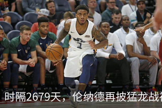 时隔2679天，伦纳德再披猛龙战袍迎季前赛首秀