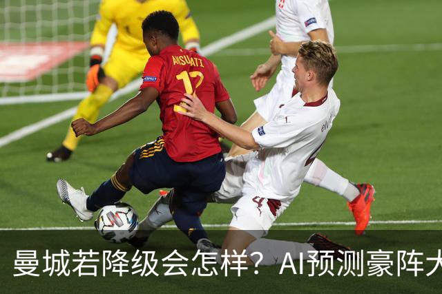 曼城若降级会怎样？AI预测豪阵大洗牌：皇马抢8人，曼联打包5人！