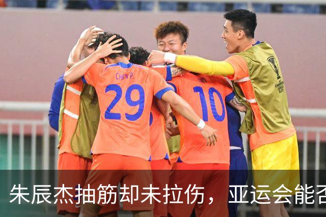朱辰杰抽筋却未拉伤，亚运会能否助力中国U23男足逆袭？