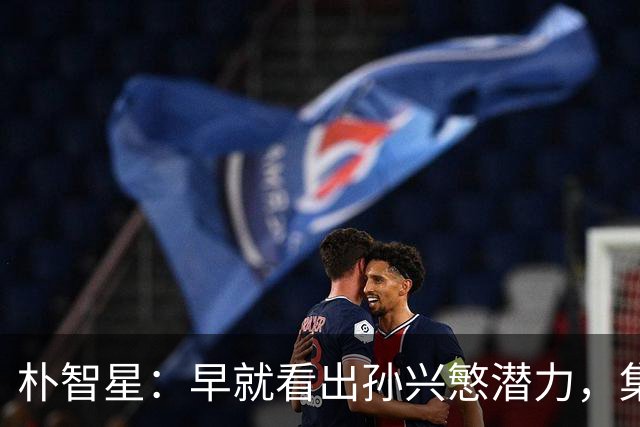朴智星：早就看出孙兴慜潜力，集训时常对他说你是韩国足球未来