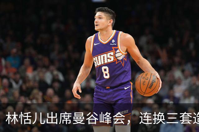 林恬儿出席曼谷峰会，连换三套造型松弛快乐，和何正德走离婚手续